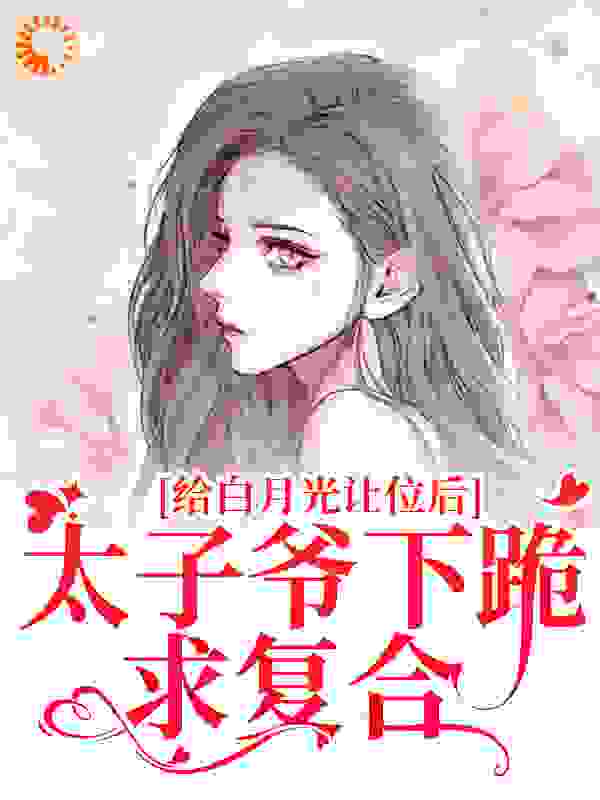 给白月光让位后，太子爷下跪求复合