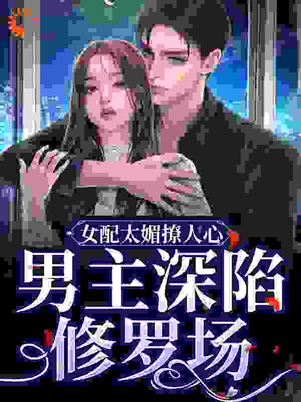 女配太媚撩人心，男主深陷修罗场