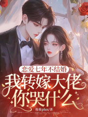 恋爱七年不结婚，我转嫁大佬你哭什么