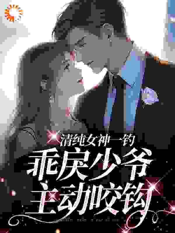 清纯女神一钓，乖戾少爷主动咬钩
