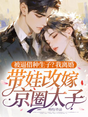被逼借种生子？我离婚带娃改嫁京圈太子