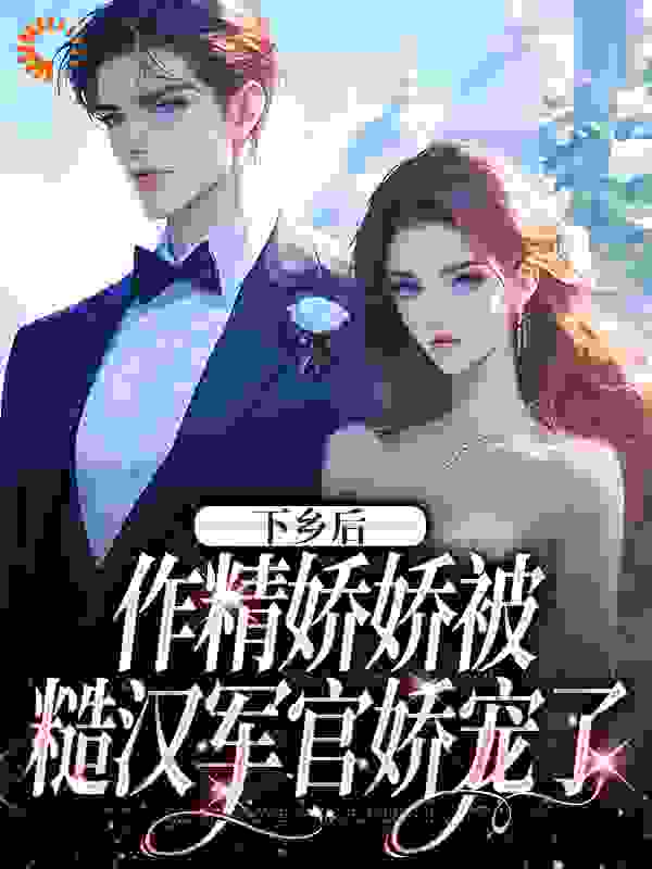 下乡后，作精娇娇被糙汉军官娇宠了