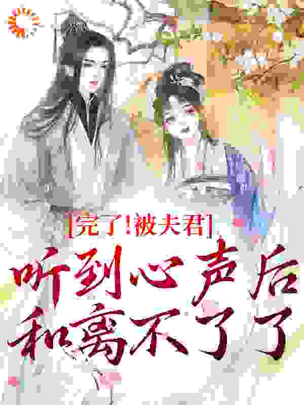 完了！被夫君听到心声后和离不了了