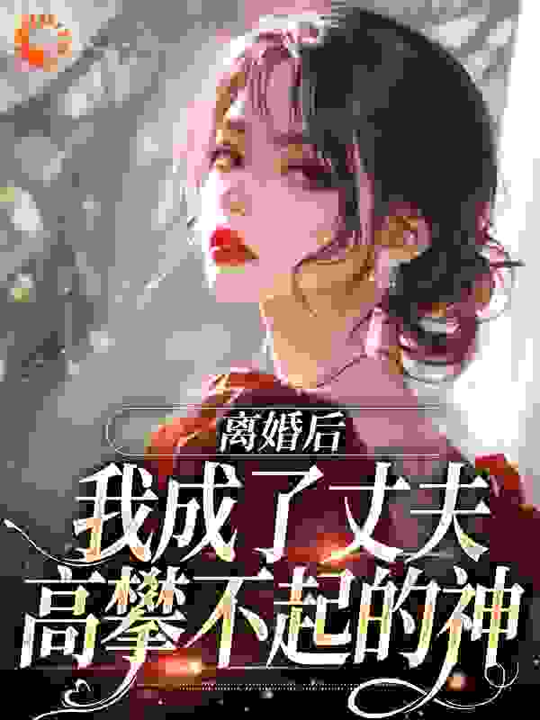 离婚后，我成了丈夫高攀不起的神