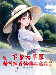 下乡大草原，娇气知青被硬汉宠疯了