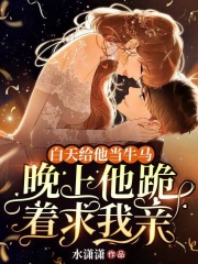 白天给他当牛马，晚上他跪着求我亲