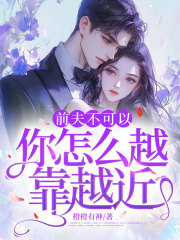 前夫不可以，你怎么越靠越近