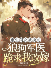 重生闺女被换前，狼狗军医跪求我改嫁