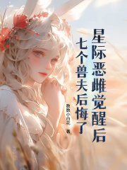星际恶雌觉醒后，七个兽夫后悔了