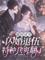 踹掉渣男，闪婚退伍特种兵爽翻了