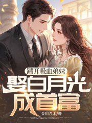 踹开吸血弟妹，娶白月光成首富