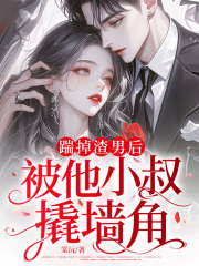 踹掉渣男后，被他小叔撬墙角