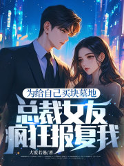 为给自己买块墓地，总裁女友疯狂报复我！