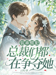 装乖惯犯，总裁们都在争夺她