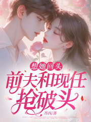 想她回头，前夫和现任抢破头