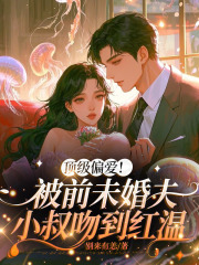 顶级偏爱！被前未婚夫小叔吻到红温