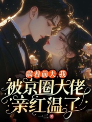 瞒着前夫，我被京圈大佬亲红温了