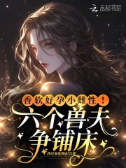 香软好孕小雌性！六个兽夫争铺床