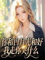 你和白月光和好，我走你哭什么