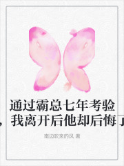 通过霸总七年考验，我离开后他却后悔了