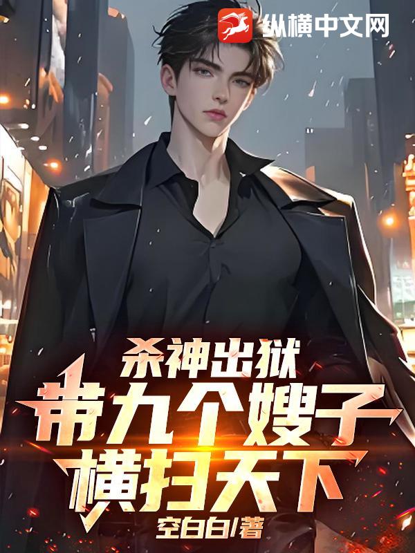 杀神出狱，带九个嫂子横扫天下！